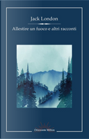 Allestire un fuoco e altri racconti by Jack London
