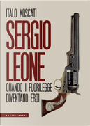 Sergio Leone. Quando i fuorilegge diventano eroi by Italo Moscati