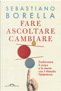 Fare ascoltare cambiare. Trasformare il corpo e la mente con il Metodo Feldenkrais by Sebastiano Borella