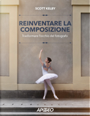 Reinventare la composizione. Trasformare l'occhio del fotografo by Scott Kelby