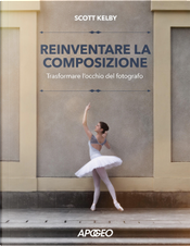 Reinventare la composizione. Trasformare l'occhio del fotografo by Scott Kelby