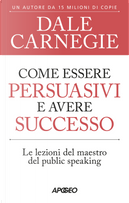 Come essere persuasivi e avere successo. Le lezioni del maestro del public speaking by Dale Carnegie