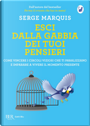 Esci dalla gabbia dei tuoi pensieri. Come vincere i circoli viziosi che ti paralizzano e imparare a vivere il momento presente by Serge Marquis