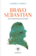 Bravo, Sebastian. Dieci episodi nella vita di Bach by Andrea Frova