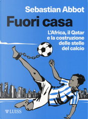 Fuori casa. L'Africa, il Qatar e la costruzione delle stelle del calcio by Sebastian Abbot