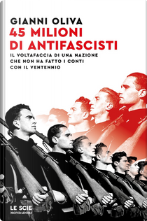 45 milioni di antifascisti. Il voltafaccia di una nazione che non ha fatto i conti con il Ventennio by Gianni Oliva