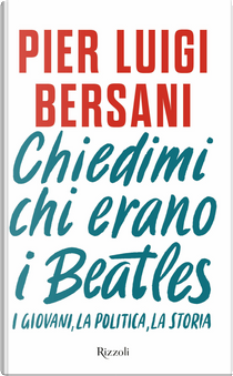 Chiedimi chi erano i Beatles. I giovani, la politica, la storia by Pier Luigi Bersani
