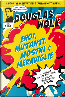 Eroi, mutanti, mostri & meraviglie. Un viaggio mai tentato prima al cuore dell'universo Marvel by Douglas Wolk