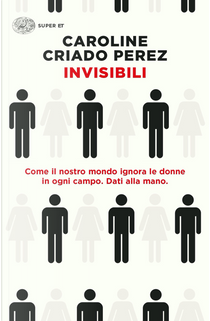 Invisibili. Come il nostro mondo ignora le donne in ogni campo. Dati alla mano. by Caroline Criado Perez