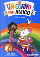 Tutti al mare. Un unicorno per amico by Pip Bird