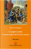 L'aspro seme. Cronache informali di storia romana by Roberto Bolognesi