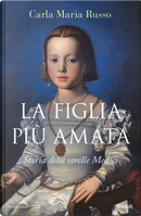 La figlia più amata. Storia delle sorelle Medici by Carla Maria Russo