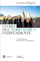 Storia del Nord Africa indipendente. Tra imperialismi, nazionalismi e autoritarismi by Caterina Roggero
