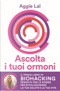 Ascolta i tuoi ormoni. Potenzia i cicli del tuo corpo per rivoluzionare la tua salute e la tua vita. Trasforma la tua forma fisica, trova la tua bellezza naturale, risveglia la tua energia vitale by Aggie Lal