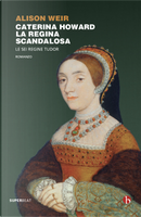 Caterina Howard. La regina scandalosa. Le sei regine Tudor by Alison Weir
