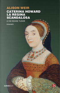 Caterina Howard. La regina scandalosa. Le sei regine Tudor by Alison Weir