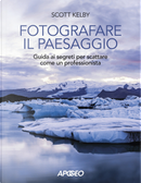 Fotografare il paesaggio. Guida ai segreti per scattare come un professionista by Scott Kelby