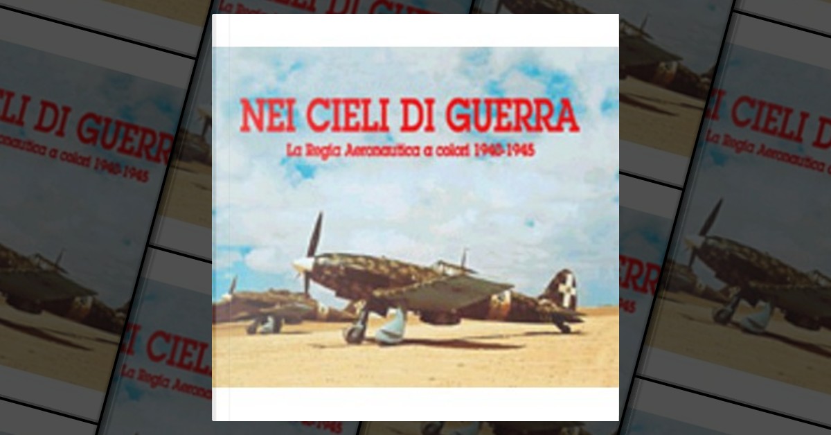 Nei cieli di guerra. La regia aeronautica a colori 1940 1945